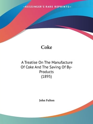 Coke: A Treatise On The Manufacture Of Coke And The Saving Of By-Products (1895) by Fulton, John