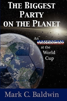 The Biggest Party on the Planet: An American at the World Cup by Baldwin, Mark C.