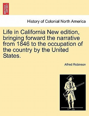 Life in California New Edition, Bringing Forward the Narrative from 1846 to the Occupation of the Country by the United States. by Robinson, Alfred