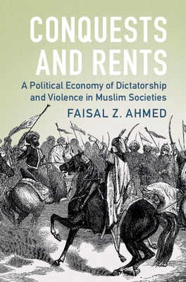 Conquests and Rents: A Political Economy of Dictatorship and Violence in Muslim Societies by Ahmed, Faisal Z.