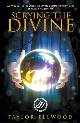 Scrying the Divine: Advanced Techniques for Spirit Communication and Behavior Alteration by Ellwood, Taylor