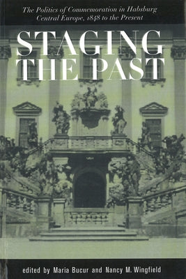 Staging the Past: The Politics of Commemoration in Habsburg Central Europe, 1848 to the Present (Central European Studies) by Bucur, Maria