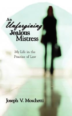 An Unforgiving Jealous Mistress: My Life in the Practice of Law by Moschetti, Joseph V.