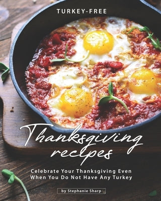 Turkey-Free Thanksgiving Recipes: Celebrate Your Thanksgiving Even When You Do Not Have Any Turkey by Sharp, Stephanie