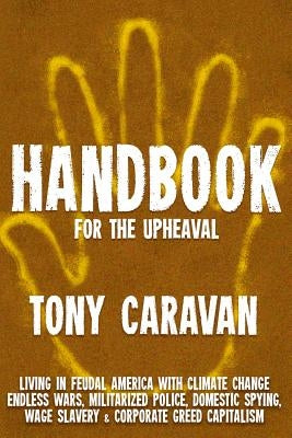 Handbook For The Upheaval: Living in Feudal America with Climate Change, Endless Wars, Militarized Police, Domestic Spying, Wage Slavery & Corpor by Caravan, Tony