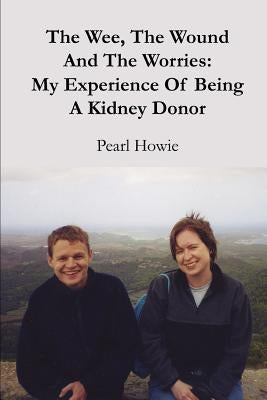 The Wee, The Wound And The Worries: My Experience Of Being A Kidney Donor by Howie, Pearl