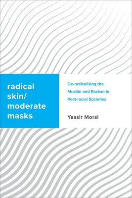 Radical Skin, Moderate Masks: De-Radicalising the Muslim and Racism in Post-Racial Societies by Morsi, Yassir