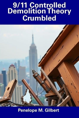 9/11 Controlled Demolition Theory Crumbled by Gilbert, Penelope M.