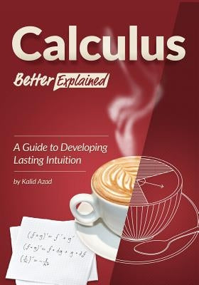 Calculus, Better Explained: A Guide To Developing Lasting Intuition by Azad, Kalid