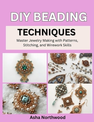 DIY Beading Techniques: Master Jewelry Making with Patterns, Stitching, and Wirework Skills by Northwood, Asha