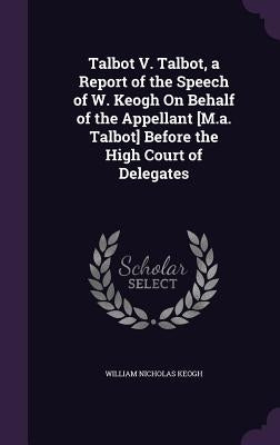 Talbot V. Talbot, a Report of the Speech of W. Keogh On Behalf of the Appellant [M.a. Talbot] Before the High Court of Delegates by Keogh, William Nicholas