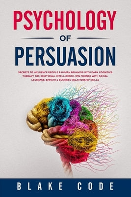 Psychology of Persuasion: Secrets to Influence People & Human Behavior with Dark Cognitive Therapy CBT, Emotional Intelligence. Win Friends with by Code, Blake