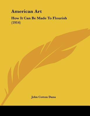 American Art: How It Can Be Made To Flourish (1914) by Dana, John Cotton