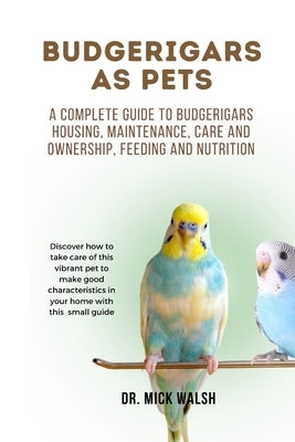 Budgerigars as Pets: A complete guide to budgerigars housing, maintenance, care and ownership, feeding and nutrition by Walsh, Mick