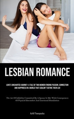 Lesbian Romance: Love's Uncharted Journey: A Tale Of Two Women Finding Passion, Connection, And Happiness In A World That Couldn't Defi by Thanopoulos, Achill