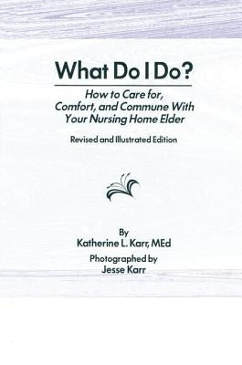 What Do I Do?: How to Care for, Comfort, and Commune With Your Nursing Home Elder, Revised and Illustrated Edition by Karr, Katherine