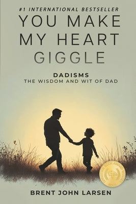 You Make My Heart Giggle: Dadisms, The Wisdom and Wit of Dad by Larsen, Brent John