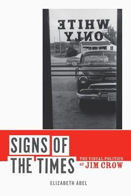Signs of the Times: The Visual Politics of Jim Crow by Abel, Elizabeth