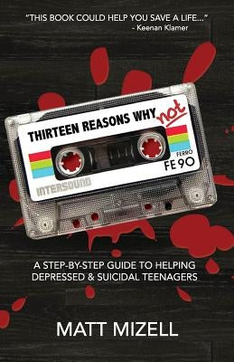 Thirteen Reasons Why Not: A Step-By-Step Guide To Helping Depressed & Suicidal Teenagers by Mizell, Matt
