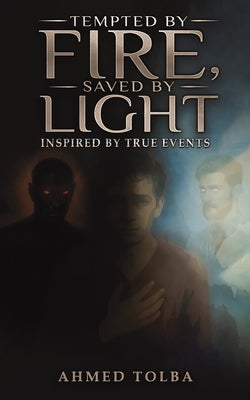 Tempted By Fire, Saved By Light: Inspired by True Events by Tolba, Ahmed