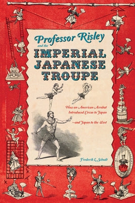 Professor Risley and the Imperial Japanese Troupe: How an American Acrobat Introduced Circus to Japan--And Japan to the West by Schodt, Frederik L.