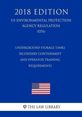 Underground Storage Tanks - Secondary Containment and Operator Training - Requirements (US Environmental Protection Agency Regulation) (EPA) (2018 Edi by The Law Library
