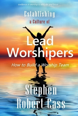 Establishing a Culture of Lead Worshipers: How to Build a Worship Team by Cass, Stephen Robert