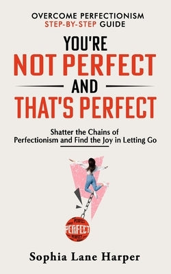 You're Not Perfect and That's Perfect: Shatter the Chains of Perfectionism and Find the Joy in Letting Go by Harper, Sophia Lane