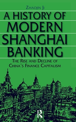 A History of Modern Shanghai Banking: The Rise and Decline of China's Financial Capitalism: The Rise and Decline of China's Financial Capitalism by Zhaojin, Ji