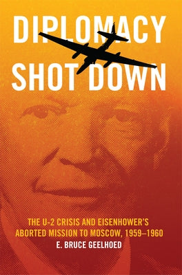 Diplomacy Shot Down: The U-2 Crisis and Eisenhower's Aborted Mission to Moscow, 1959-1960 by Geelhoed, E. Bruce