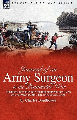 Journal of an Army Surgeon in the Peninsular War: the Recollections of a British Army Medical Man on Campaign During the Napoleonic Wars by Boutflower, Charles