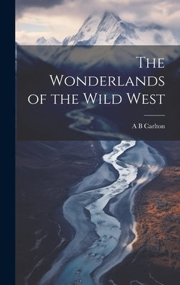 The Wonderlands of the Wild West by Carlton, A. B.