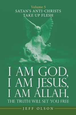I Am God, I Am Jesus, I Am Allah, the Truth Will Set You Free: Volume 5 Satan's Anti-Christs Take up Flesh by Olson, Jeff