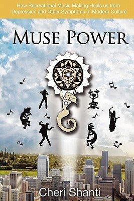 Muse Power: How to Heal Depression and the Symptoms of Modern Culture Through Recreational Music Making by Shanti, Cheri
