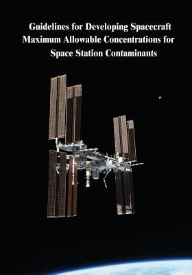 Guidelines for Developing Spacecraft Maximum Allowable Concentrations for Space Station Contaminants by Administration, National Aeronautics and