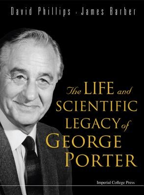The Life and Scientific Legacy of George Porter by Phillips, David
