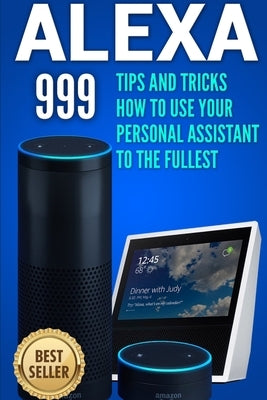 Alexa: 999 Tips and Tricks How to Use Your Personal Assistant to the Fullest (Amazon Echo Show, Amazon Echo Look, Amazon Echo Dot and Amazon Echo) by Jones, Alex