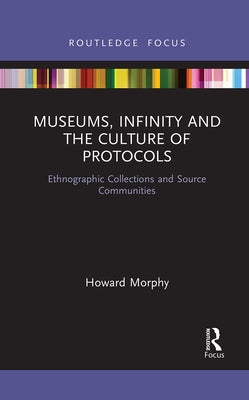 Museums, Infinity and the Culture of Protocols: Ethnographic Collections and Source Communities by Morphy, Howard