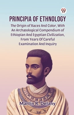 Principia Of Ethnology The Origin Of Races And Color, With An Arch ological Compendium Of Ethiopian And Egyptian Civilization, From Years Of Careful E by Delany, Martin R.