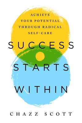 Success Starts Within: 10 Ways to Achieve Your Full Potential Through Radical Self-Care by Scott, Chazz
