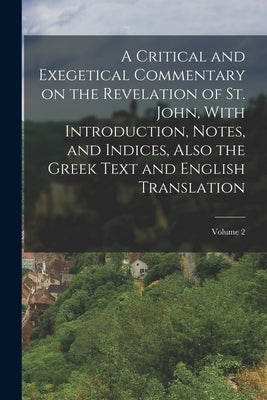 A Critical and Exegetical Commentary on the Revelation of St. John, With Introduction, Notes, and Indices, Also the Greek Text and English Translation by Anonymous