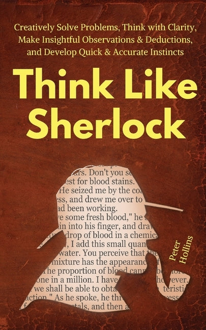 Think Like Sherlock: Creatively Solve Problems, Think with Clarity, Make Insightful Observations & Deductions, and Develop Quick & Accurate Instincts by Hollins, Peter