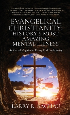 Evangelical Christianity: HISTORY'S MOST AMAZING MENTAL ILLNESS: An Outsider's guide to Evangelical Christianity by Sachau, Larry R.