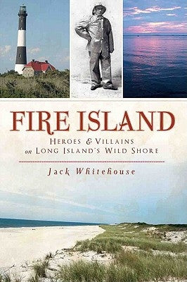 Fire Island: Heroes & Villains on Long Island's Wild Shore by Whitehouse, Jack