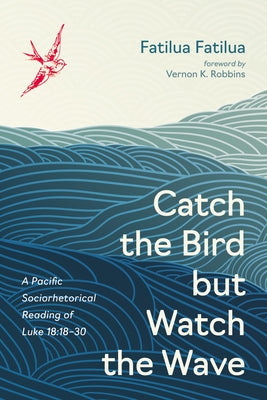 Catch the Bird But Watch the Wave: A Pacific Sociorhetorical Reading of Luke 18:18-30 by Fatilua, Fatilua