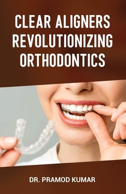 Clear Aligners Revolutionizing Orthodontics by Kumar, Pramod