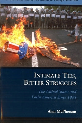 Intimate Ties, Bitter Struggles: The United States and Latin America Since 1945 by McPherson, Alan