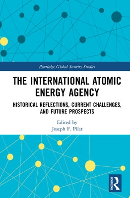 The International Atomic Energy Agency: Historical Reflections, Current Challenges and Future Prospects by Pilat, Joseph F.