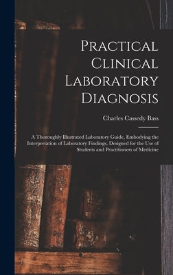 Practical Clinical Laboratory Diagnosis: A Thoroughly Illustrated Laboratory Guide, Embodying the Interpretation of Laboratory Findings, Designed for by Bass, Charles Cassedy