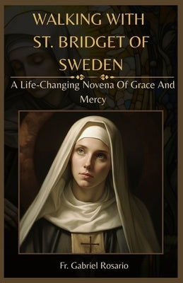 Walking with St. Bridget of Sweden: A Life-Changing Novena Of Grace And Mercy by Rosario, Gabriel